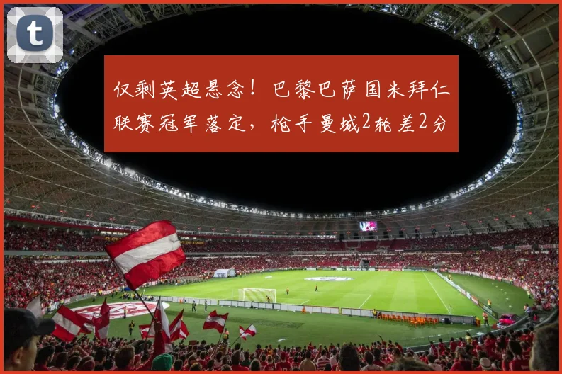 仅剩英超悬念！巴黎巴萨国米拜仁联赛冠军落定，枪手曼城2轮差2分