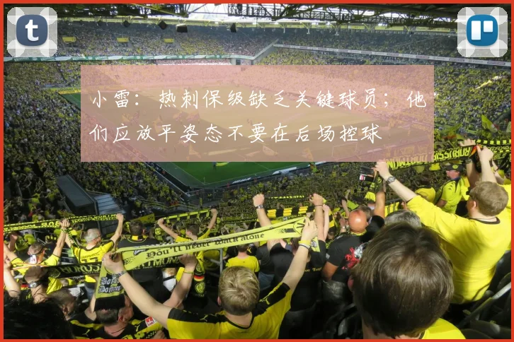 小雷：热刺保级缺乏关键球员；他们应放平姿态不要在后场控球