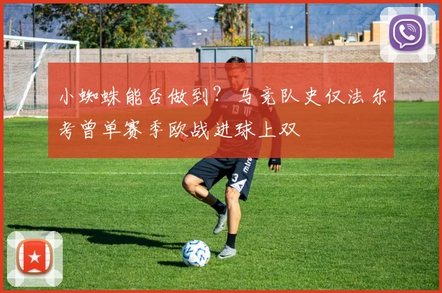 小蜘蛛能否做到？马竞队史仅法尔考曾单赛季欧战进球上双