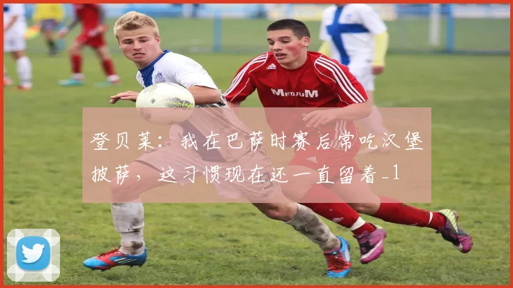 登贝莱：我在巴萨时赛后常吃汉堡披萨，这习惯现在还一直留着_1