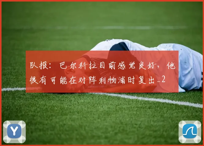 队报：巴尔科拉目前感觉良好，他很有可能在对阵利物浦时复出_2