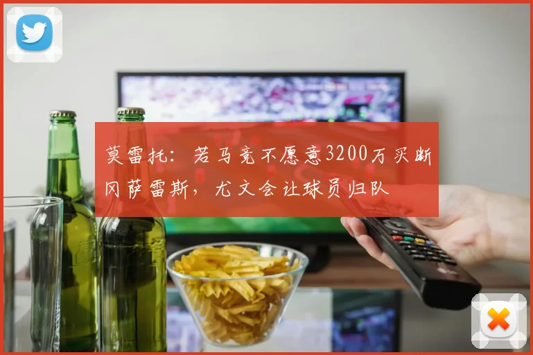 莫雷托：若马竞不愿意3200万买断冈萨雷斯，尤文会让球员归队