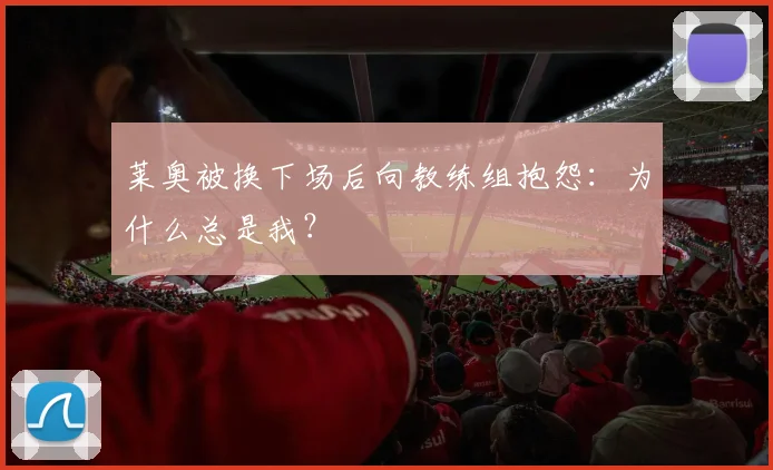 莱奥被换下场后向教练组抱怨：为什么总是我？