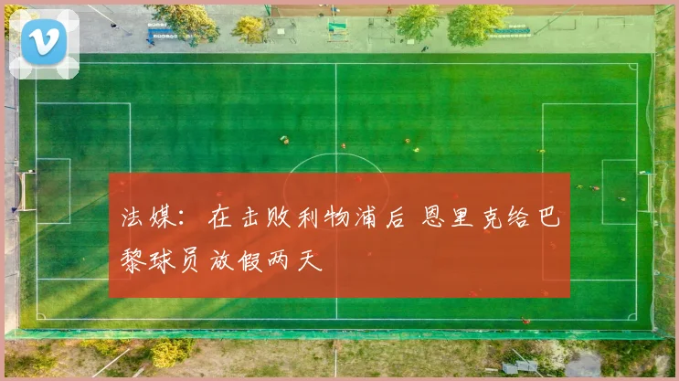 法媒：在击败利物浦后 恩里克给巴黎球员放假两天